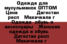 Одежда для мусульманок ОПТОМ › Цена ­ 1 250 - Дагестан респ., Махачкала г. Одежда, обувь и аксессуары » Женская одежда и обувь   . Дагестан респ.,Махачкала г.